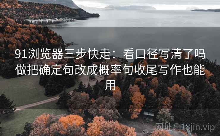 91浏览器三步快走:看口径写清了吗做把确定句改成概率句收尾写作也能用 91浏览器三步快走:看口径写清了吗做把确定句改成概率句收尾写作也能用