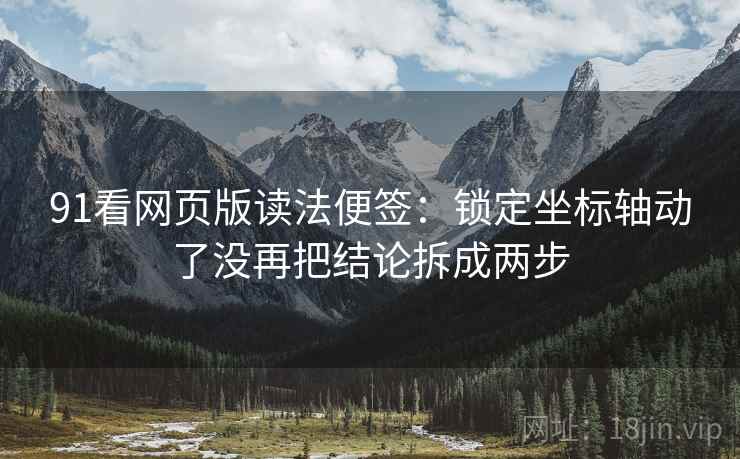 91看网页版读法便签:锁定坐标轴动了没再把结论拆成两步 91看网页版读法便签:锁定坐标轴动了没再把结论拆成两步