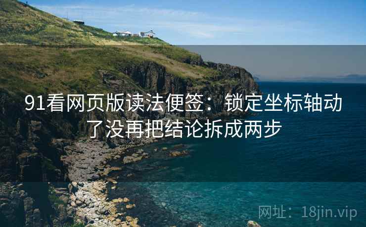 91看网页版读法便签:锁定坐标轴动了没再把结论拆成两步 91看网页版读法便签:锁定坐标轴动了没再把结论拆成两步
