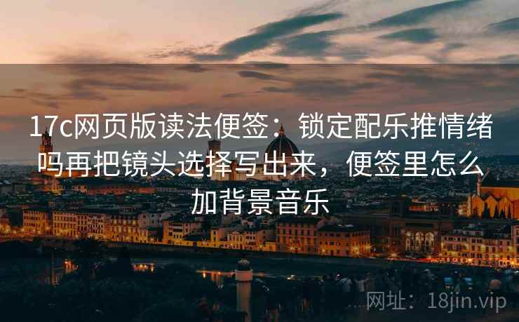 17c网页版读法便签:锁定配乐推情绪吗再把镜头选择写出来,便签里怎么加背景音乐 17c网页版读法便签:锁定配乐推情绪吗再把镜头选择写出来,便签里怎么加背景音乐