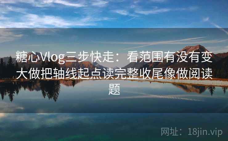 糖心Vlog三步快走:看范围有没有变大做把轴线起点读完整收尾像做阅读题 糖心Vlog三步快走:看范围有没有变大做把轴线起点读完整收尾像做阅读题