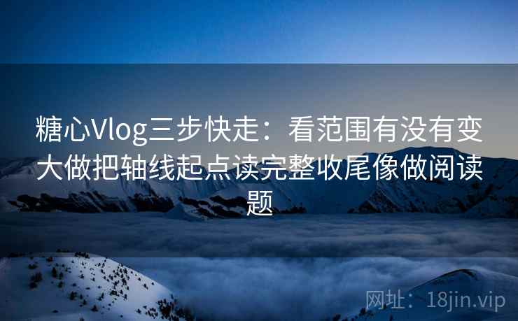 糖心Vlog三步快走:看范围有没有变大做把轴线起点读完整收尾像做阅读题 糖心Vlog三步快走:看范围有没有变大做把轴线起点读完整收尾像做阅读题