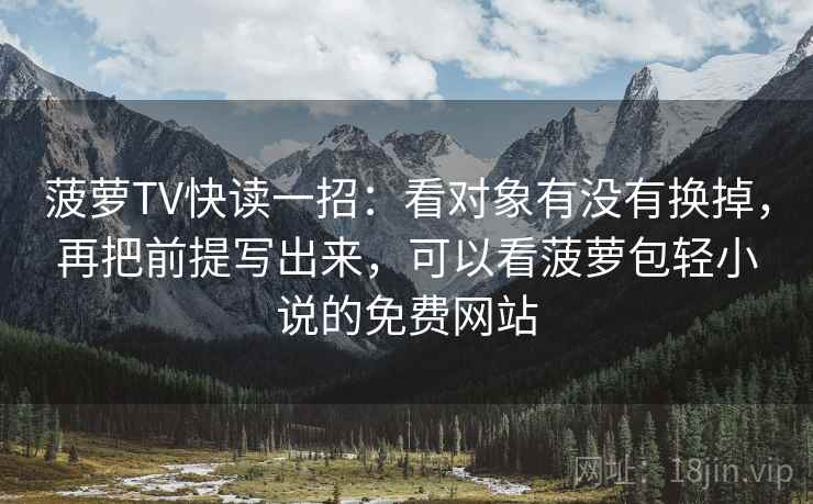 菠萝TV快读一招:看对象有没有换掉,再把前提写出来,可以看菠萝包轻小说的免费网站 菠萝TV快读一招:看对象有没有换掉,再把前提写出来,可以看菠萝包轻小说的免费网站
