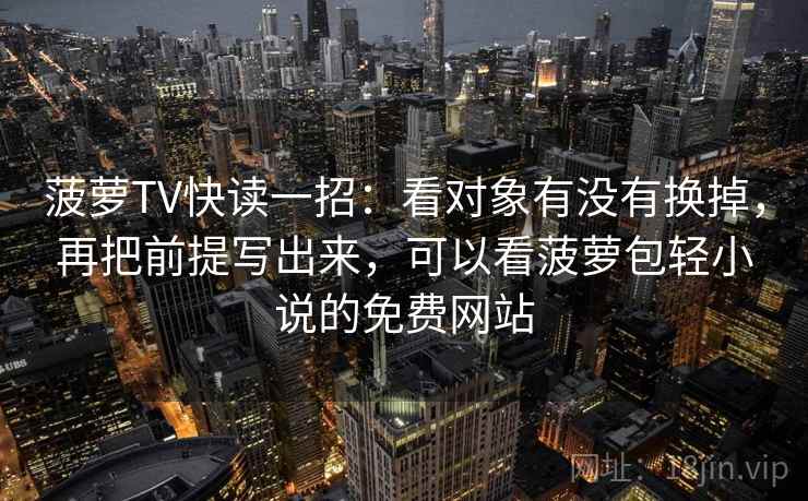 菠萝TV快读一招:看对象有没有换掉,再把前提写出来,可以看菠萝包轻小说的免费网站 菠萝TV快读一招:看对象有没有换掉,再把前提写出来,可以看菠萝包轻小说的免费网站