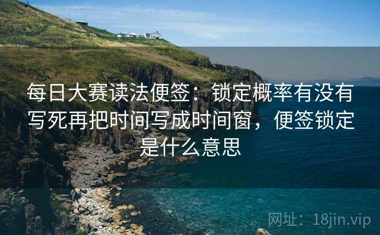 每日大赛读法便签:锁定概率有没有写死再把时间写成时间窗,便签锁定是什么意思 每日大赛读法便签:锁定概率有没有写死再把时间写成时间窗,便签锁定是什么意思