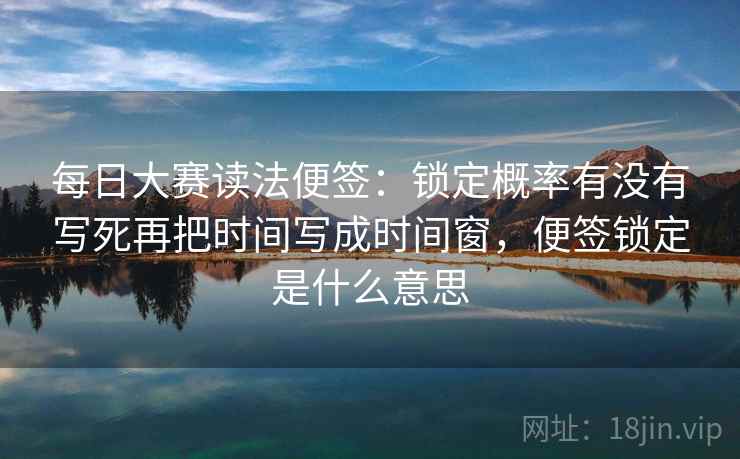 每日大赛读法便签:锁定概率有没有写死再把时间写成时间窗,便签锁定是什么意思 每日大赛读法便签:锁定概率有没有写死再把时间写成时间窗,便签锁定是什么意思