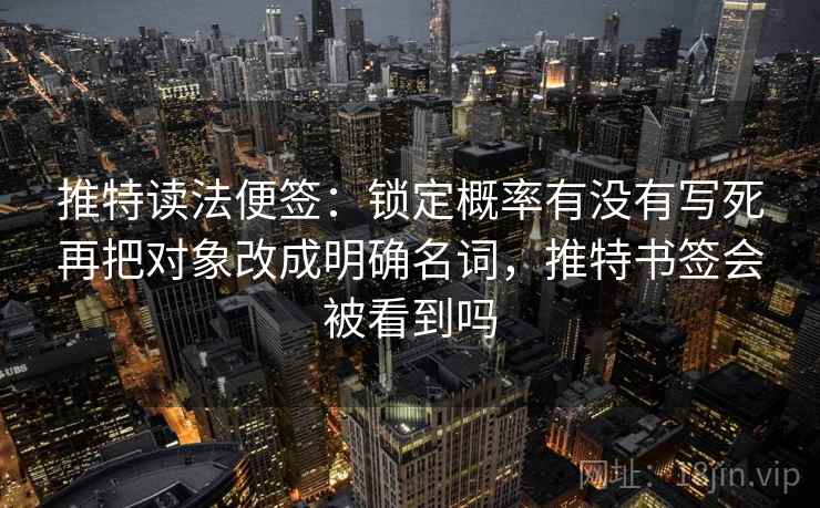 推特读法便签:锁定概率有没有写死再把对象改成明确名词,推特书签会被看到吗 推特读法便签:锁定概率有没有写死再把对象改成明确名词,推特书签会被看到吗