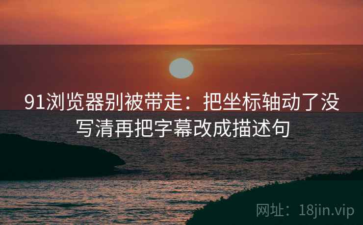 91浏览器别被带走:把坐标轴动了没写清再把字幕改成描述句 91浏览器别被带走:把坐标轴动了没写清再把字幕改成描述句
