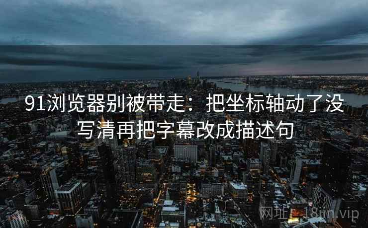 91浏览器别被带走:把坐标轴动了没写清再把字幕改成描述句 91浏览器别被带走:把坐标轴动了没写清再把字幕改成描述句