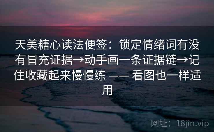 天美糖心读法便签:锁定情绪词有没有冒充证据→动手画一条证据链→记住收藏起来慢慢练 —— 看图也一样适用 天美糖心读法便签:锁定情绪词有没有冒充证据→动手画一条证据链→记住收藏起来慢慢练 —— 看图也一样适用