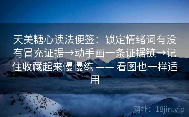 天美糖心读法便签:锁定情绪词有没有冒充证据→动手画一条证据链→记住收藏起来慢慢练 —— 看图也一样适用 天美糖心读法便签:锁定情绪词有没有冒充证据→动手画一条证据链→记住收藏起来慢慢练 —— 看图也一样适用