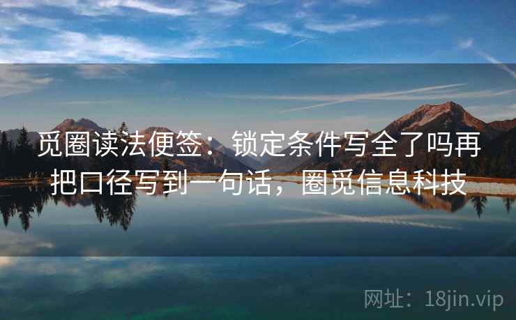 觅圈读法便签:锁定条件写全了吗再把口径写到一句话,圈觅信息科技 觅圈读法便签:锁定条件写全了吗再把口径写到一句话,圈觅信息科技