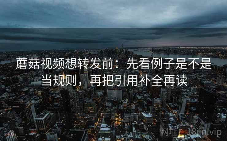 蘑菇视频想转发前:先看例子是不是当规则,再把引用补全再读 蘑菇视频想转发前:先看例子是不是当规则,再把引用补全再读