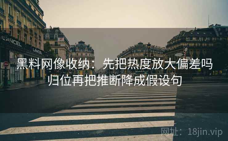 黑料网像收纳:先把热度放大偏差吗归位再把推断降成假设句 黑料网像收纳:先把热度放大偏差吗归位再把推断降成假设句
