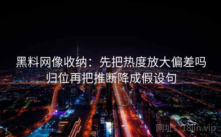 黑料网像收纳:先把热度放大偏差吗归位再把推断降成假设句 黑料网像收纳:先把热度放大偏差吗归位再把推断降成假设句
