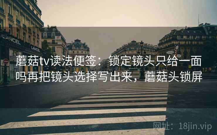 蘑菇tv读法便签:锁定镜头只给一面吗再把镜头选择写出来,蘑菇头锁屏 蘑菇tv读法便签:锁定镜头只给一面吗再把镜头选择写出来,蘑菇头锁屏