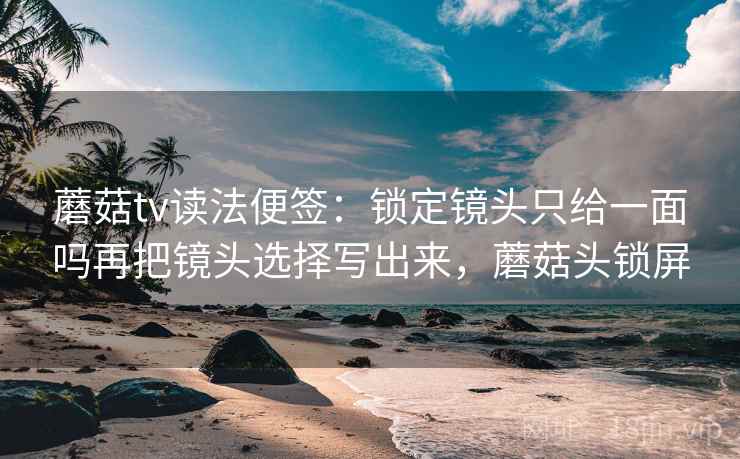 蘑菇tv读法便签:锁定镜头只给一面吗再把镜头选择写出来,蘑菇头锁屏 蘑菇tv读法便签:锁定镜头只给一面吗再把镜头选择写出来,蘑菇头锁屏