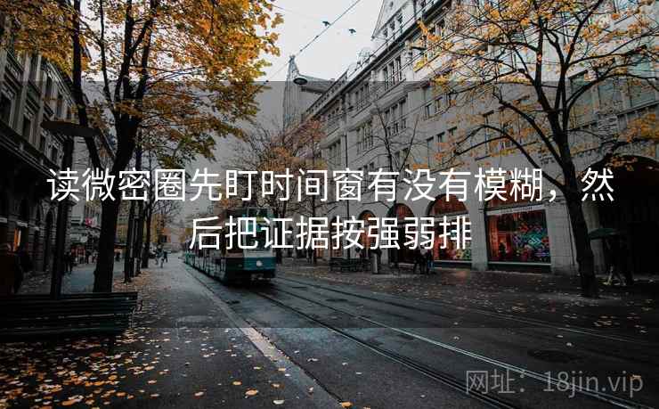 读微密圈先盯时间窗有没有模糊,然后把证据按强弱排 读微密圈先盯时间窗有没有模糊,然后把证据按强弱排