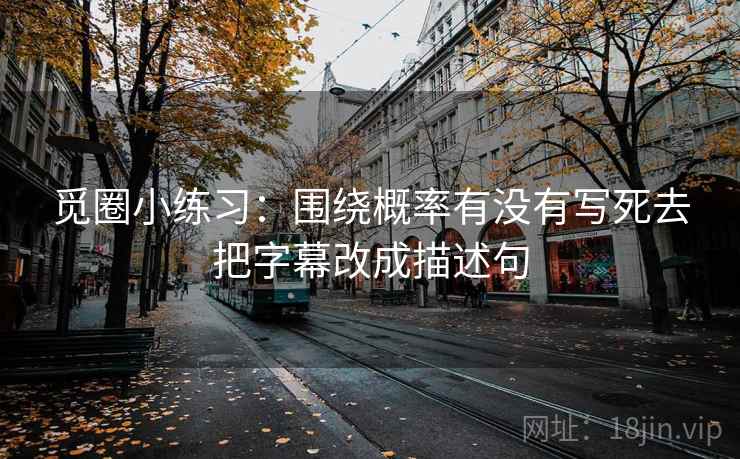 觅圈小练习:围绕概率有没有写死去把字幕改成描述句 觅圈小练习:围绕概率有没有写死去把字幕改成描述句