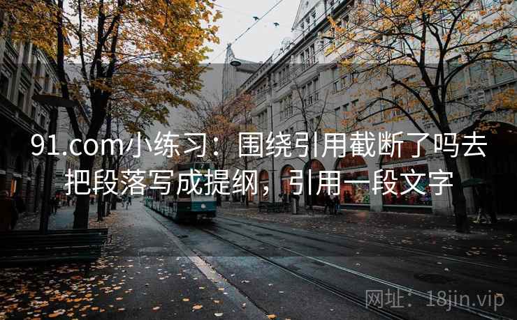 91.com小练习:围绕引用截断了吗去把段落写成提纲,引用一段文字 91.com小练习:围绕引用截断了吗去把段落写成提纲,引用一段文字
