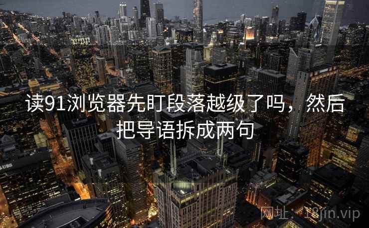 读91浏览器先盯段落越级了吗,然后把导语拆成两句 读91浏览器先盯段落越级了吗,然后把导语拆成两句