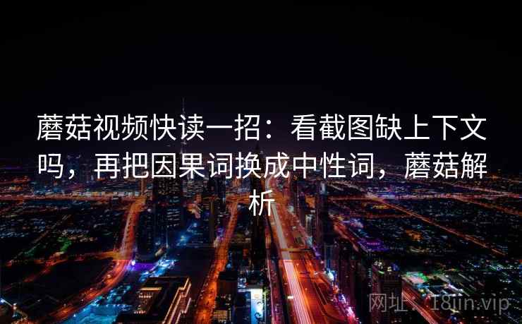 蘑菇视频快读一招:看截图缺上下文吗,再把因果词换成中性词,蘑菇解析 蘑菇视频快读一招:看截图缺上下文吗,再把因果词换成中性词,蘑菇解析