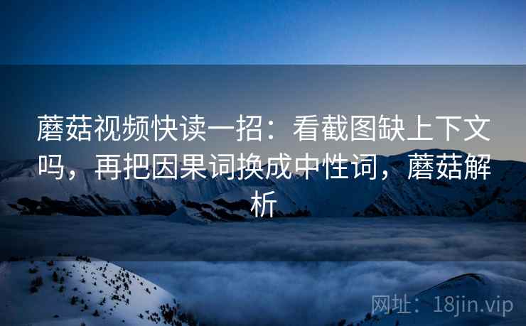 蘑菇视频快读一招:看截图缺上下文吗,再把因果词换成中性词,蘑菇解析 蘑菇视频快读一招:看截图缺上下文吗,再把因果词换成中性词,蘑菇解析