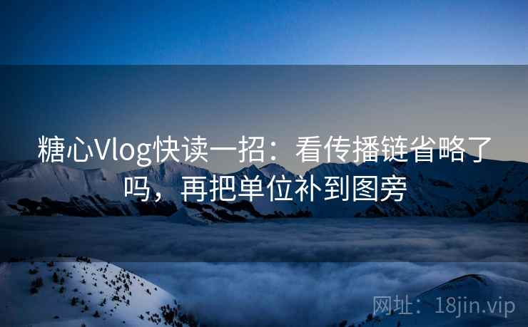 糖心Vlog快读一招:看传播链省略了吗,再把单位补到图旁 糖心Vlog快读一招:看传播链省略了吗,再把单位补到图旁