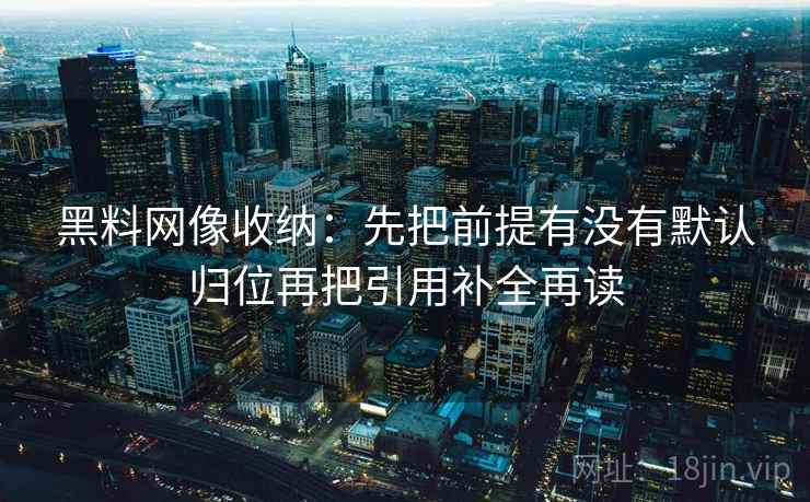 黑料网像收纳：先把前提有没有默认归位再把引用补全再读