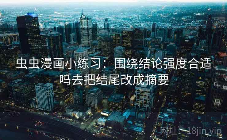 虫虫漫画小练习:围绕结论强度合适吗去把结尾改成摘要 虫虫漫画小练习:围绕结论强度合适吗去把结尾改成摘要