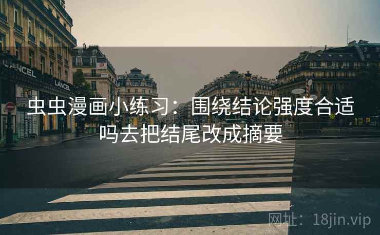 虫虫漫画小练习:围绕结论强度合适吗去把结尾改成摘要 虫虫漫画小练习:围绕结论强度合适吗去把结尾改成摘要
