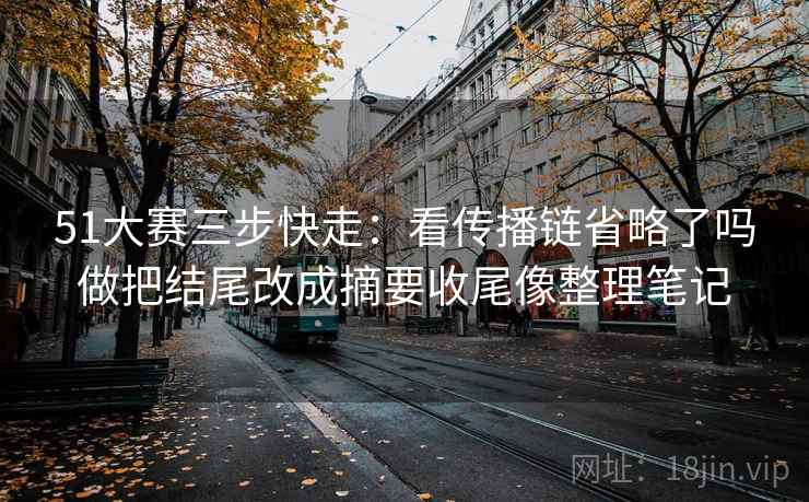 51大赛三步快走:看传播链省略了吗做把结尾改成摘要收尾像整理笔记 51大赛三步快走:看传播链省略了吗做把结尾改成摘要收尾像整理笔记