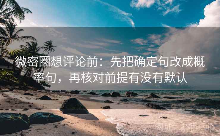 微密圈想评论前:先把确定句改成概率句,再核对前提有没有默认 微密圈想评论前:先把确定句改成概率句,再核对前提有没有默认