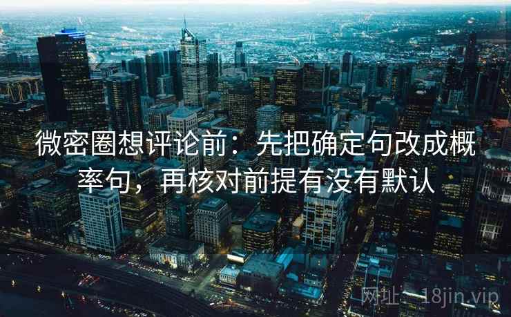 微密圈想评论前:先把确定句改成概率句,再核对前提有没有默认 微密圈想评论前:先把确定句改成概率句,再核对前提有没有默认