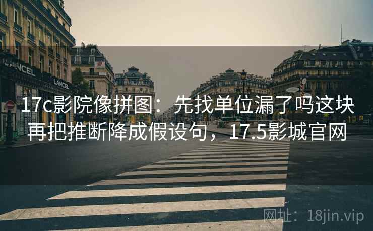 17c影院像拼图:先找单位漏了吗这块再把推断降成假设句,17.5影城官网 17c影院像拼图:先找单位漏了吗这块再把推断降成假设句,17.5影城官网