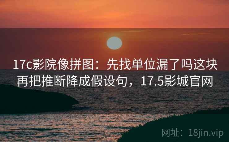 17c影院像拼图:先找单位漏了吗这块再把推断降成假设句,17.5影城官网 17c影院像拼图:先找单位漏了吗这块再把推断降成假设句,17.5影城官网