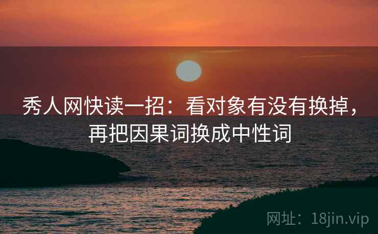秀人网快读一招:看对象有没有换掉,再把因果词换成中性词 秀人网快读一招:看对象有没有换掉,再把因果词换成中性词