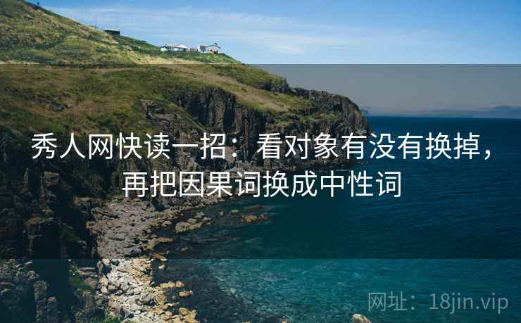秀人网快读一招:看对象有没有换掉,再把因果词换成中性词 秀人网快读一招:看对象有没有换掉,再把因果词换成中性词
