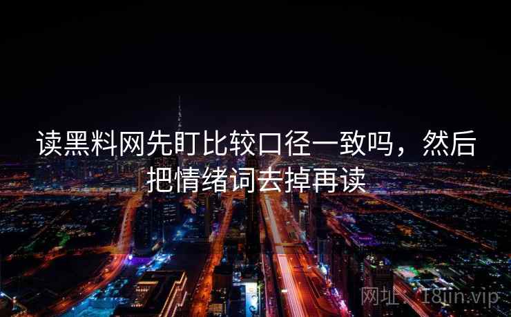 读黑料网先盯比较口径一致吗,然后把情绪词去掉再读 读黑料网先盯比较口径一致吗,然后把情绪词去掉再读