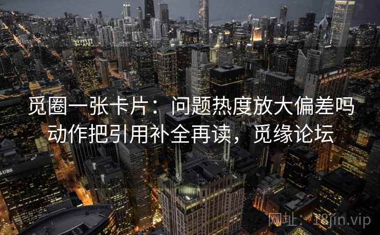 觅圈一张卡片：问题热度放大偏差吗动作把引用补全再读，觅缘论坛