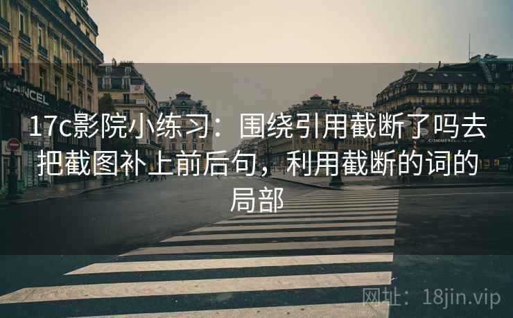 17c影院小练习:围绕引用截断了吗去把截图补上前后句,利用截断的词的局部 17c影院小练习:围绕引用截断了吗去把截图补上前后句,利用截断的词的局部