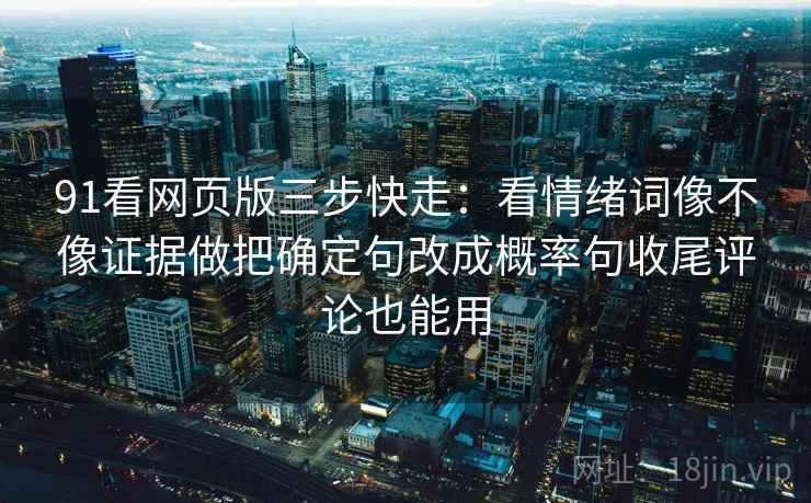 91看网页版三步快走：看情绪词像不像证据做把确定句改成概率句收尾评论也能用
