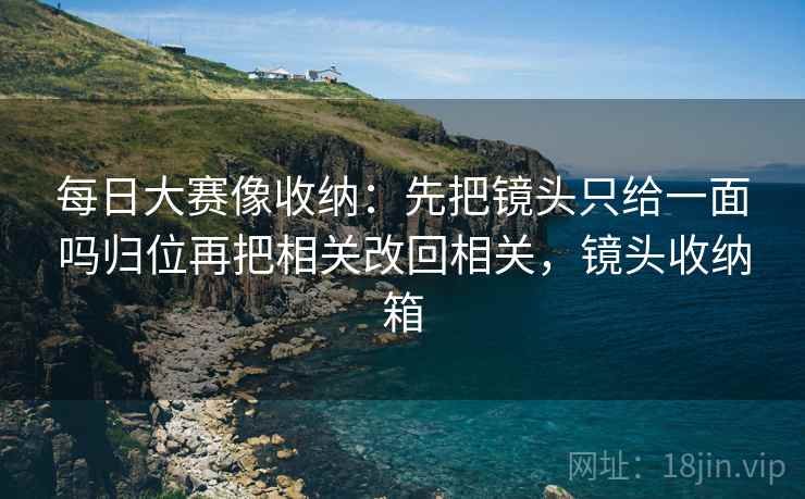 每日大赛像收纳:先把镜头只给一面吗归位再把相关改回相关,镜头收纳箱 每日大赛像收纳:先把镜头只给一面吗归位再把相关改回相关,镜头收纳箱