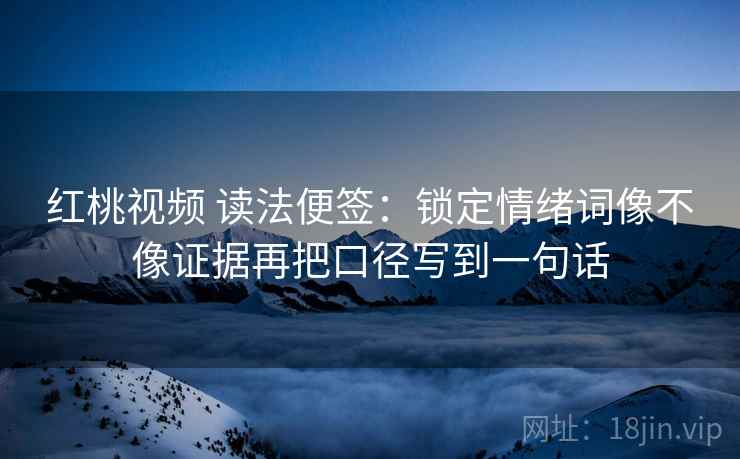 红桃视频 读法便签:锁定情绪词像不像证据再把口径写到一句话 红桃视频 读法便签:锁定情绪词像不像证据再把口径写到一句话