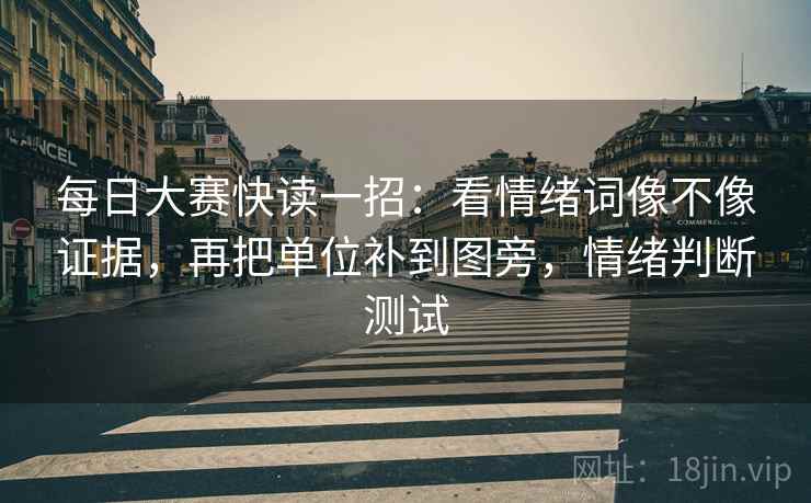 每日大赛快读一招:看情绪词像不像证据,再把单位补到图旁,情绪判断测试 每日大赛快读一招:看情绪词像不像证据,再把单位补到图旁,情绪判断测试