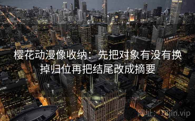 樱花动漫像收纳:先把对象有没有换掉归位再把结尾改成摘要 樱花动漫像收纳:先把对象有没有换掉归位再把结尾改成摘要