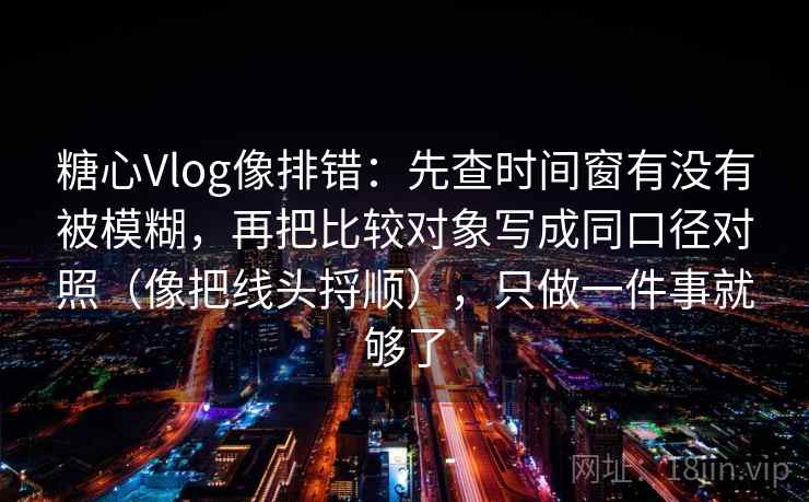 糖心Vlog像排错:先查时间窗有没有被模糊,再把比较对象写成同口径对照(像把线头捋顺),只做一件事就够了 糖心Vlog像排错:先查时间窗有没有被模糊,再把比较对象写成同口径对照(像把线头捋顺),只做一件事就够了