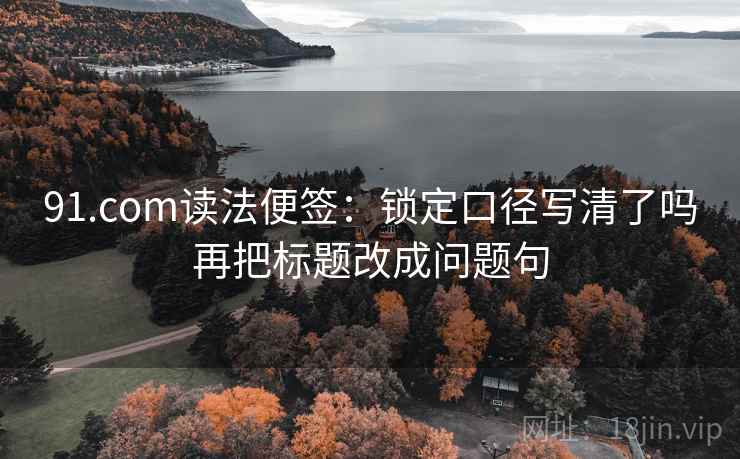91.com读法便签:锁定口径写清了吗再把标题改成问题句 91.com读法便签:锁定口径写清了吗再把标题改成问题句