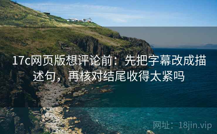 17c网页版想评论前：先把字幕改成描述句，再核对结尾收得太紧吗