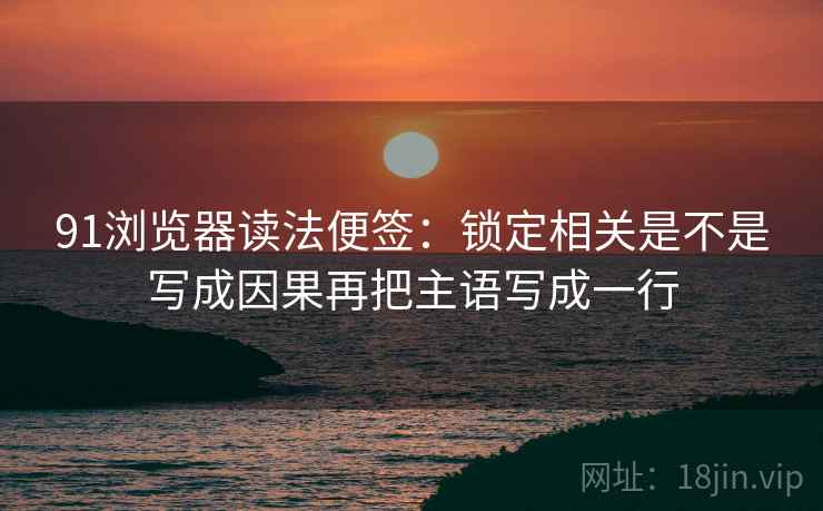 91浏览器读法便签:锁定相关是不是写成因果再把主语写成一行 91浏览器读法便签:锁定相关是不是写成因果再把主语写成一行